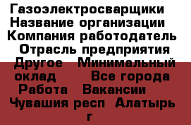 Газоэлектросварщики › Название организации ­ Компания-работодатель › Отрасль предприятия ­ Другое › Минимальный оклад ­ 1 - Все города Работа » Вакансии   . Чувашия респ.,Алатырь г.